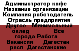 Администратор кафе › Название организации ­ Компания-работодатель › Отрасль предприятия ­ Другое › Минимальный оклад ­ 25 000 - Все города Работа » Вакансии   . Дагестан респ.,Дагестанские Огни г.